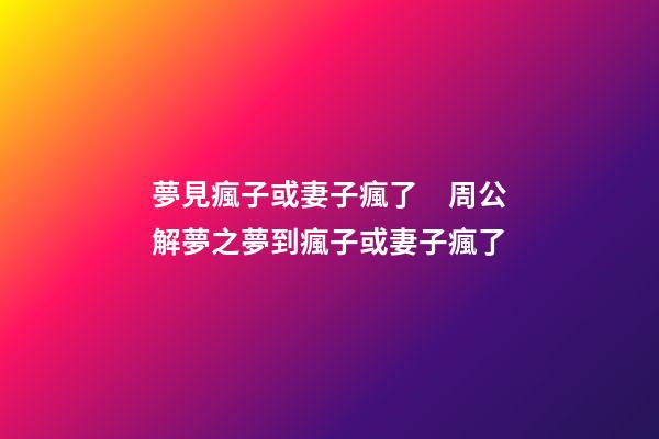 夢見瘋子或妻子瘋了　周公解夢之夢到瘋子或妻子瘋了